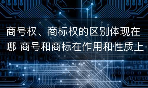 商号权、商标权的区别体现在哪 商号和商标在作用和性质上的区别