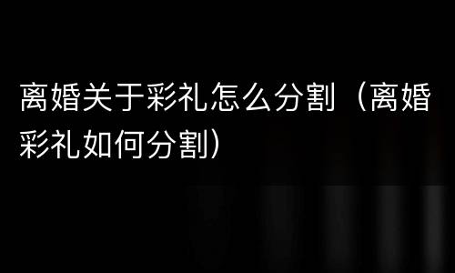 离婚关于彩礼怎么分割（离婚彩礼如何分割）