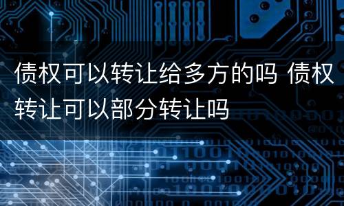 债权可以转让给多方的吗 债权转让可以部分转让吗