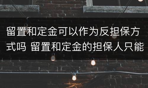 留置和定金可以作为反担保方式吗 留置和定金的担保人只能是债务人