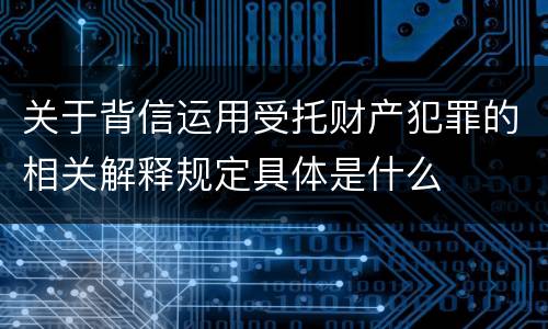 关于背信运用受托财产犯罪的相关解释规定具体是什么