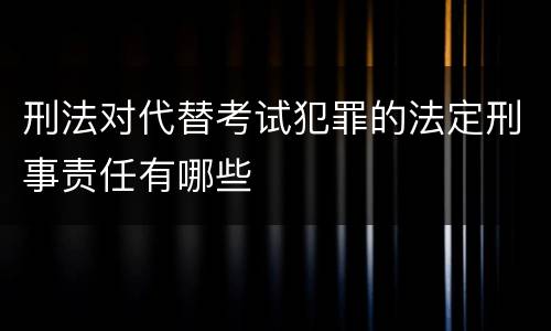 刑法对代替考试犯罪的法定刑事责任有哪些