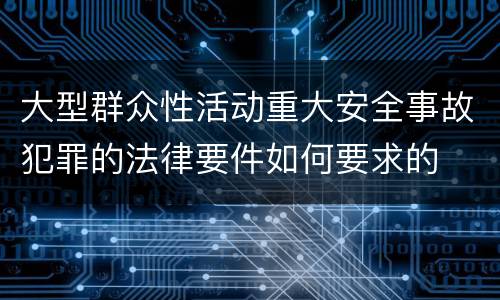 大型群众性活动重大安全事故犯罪的法律要件如何要求的