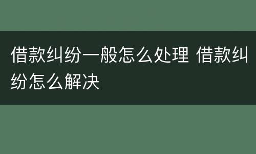 借款纠纷一般怎么处理 借款纠纷怎么解决