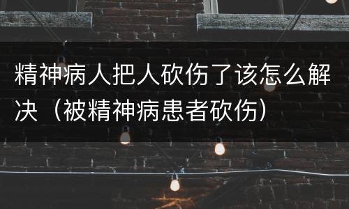 精神病人把人砍伤了该怎么解决（被精神病患者砍伤）