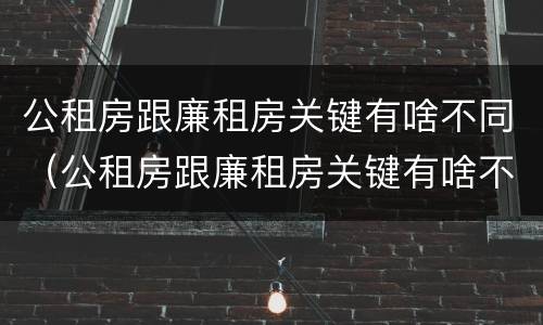 公租房跟廉租房关键有啥不同（公租房跟廉租房关键有啥不同之处）