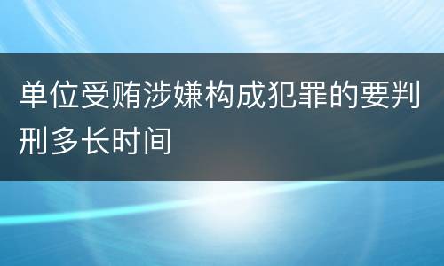 单位受贿涉嫌构成犯罪的要判刑多长时间