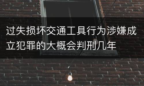 过失损坏交通工具行为涉嫌成立犯罪的大概会判刑几年