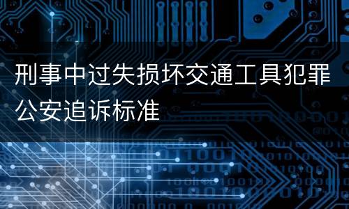 刑事中过失损坏交通工具犯罪公安追诉标准