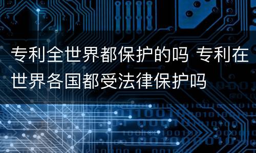 专利全世界都保护的吗 专利在世界各国都受法律保护吗
