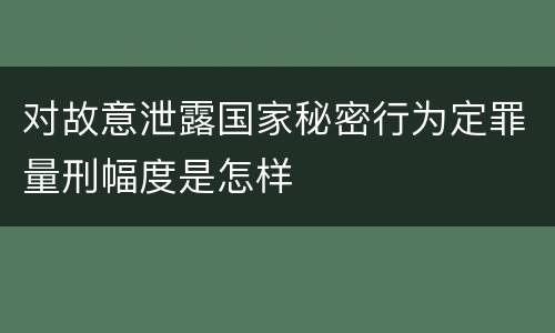 对故意泄露国家秘密行为定罪量刑幅度是怎样