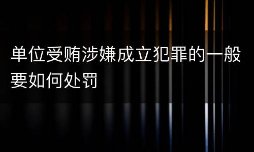 单位受贿涉嫌成立犯罪的一般要如何处罚