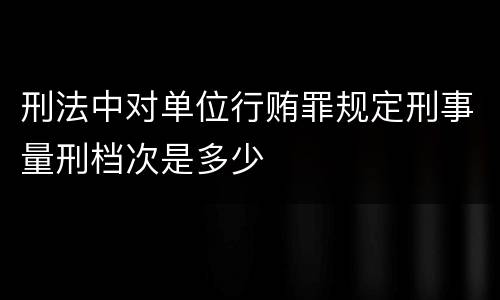 刑法中对单位行贿罪规定刑事量刑档次是多少