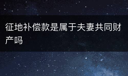 征地补偿款是属于夫妻共同财产吗
