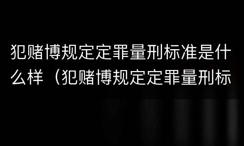 犯赌博规定定罪量刑标准是什么样（犯赌博规定定罪量刑标准是什么样的）