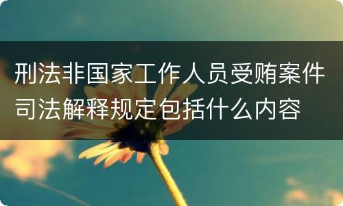 刑法非国家工作人员受贿案件司法解释规定包括什么内容