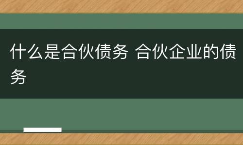什么是合伙债务 合伙企业的债务