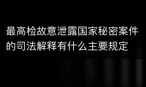 最高检故意泄露国家秘密案件的司法解释有什么主要规定