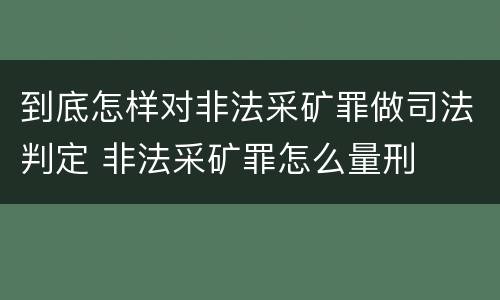 到底怎样对非法采矿罪做司法判定 非法采矿罪怎么量刑