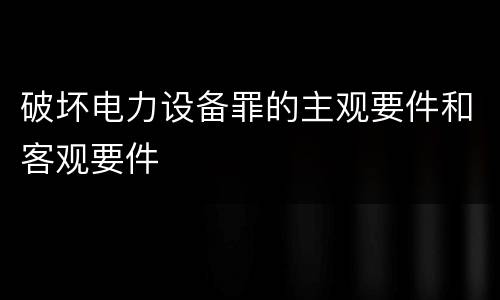 破坏电力设备罪的主观要件和客观要件