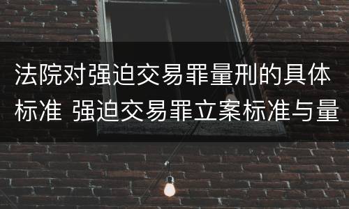 法院对强迫交易罪量刑的具体标准 强迫交易罪立案标准与量刑标准