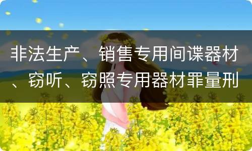 非法生产、销售专用间谍器材、窃听、窃照专用器材罪量刑处罚是什么？