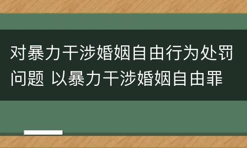 对暴力干涉婚姻自由行为处罚问题 以暴力干涉婚姻自由罪