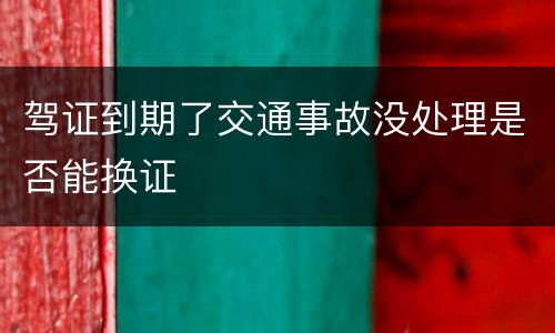 驾证到期了交通事故没处理是否能换证