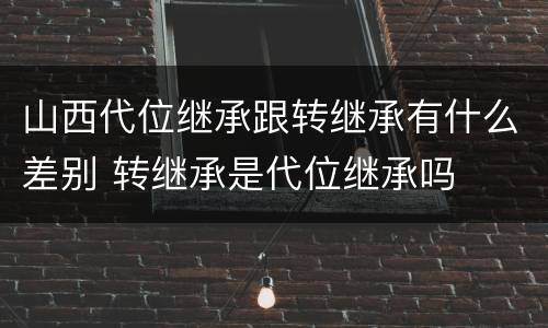山西代位继承跟转继承有什么差别 转继承是代位继承吗