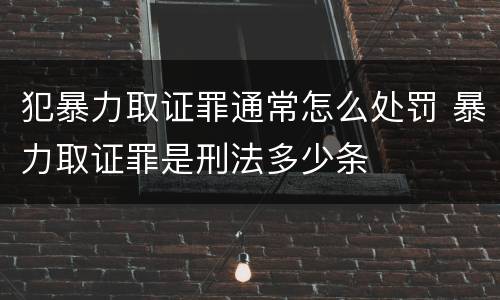 犯暴力取证罪通常怎么处罚 暴力取证罪是刑法多少条
