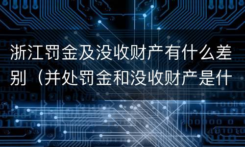 浙江罚金及没收财产有什么差别（并处罚金和没收财产是什么意思）