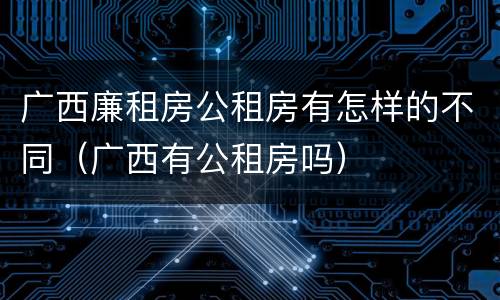 广西廉租房公租房有怎样的不同（广西有公租房吗）