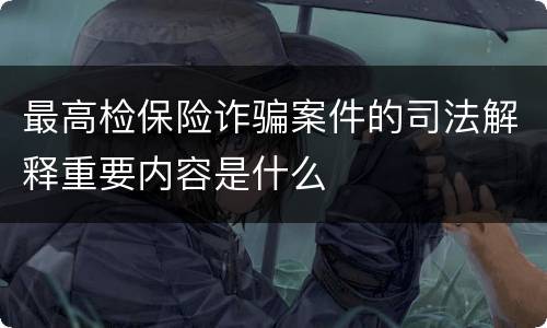 最高检保险诈骗案件的司法解释重要内容是什么