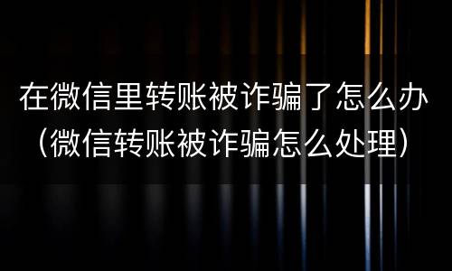 在微信里转账被诈骗了怎么办（微信转账被诈骗怎么处理）