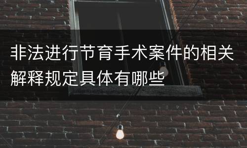 非法进行节育手术案件的相关解释规定具体有哪些