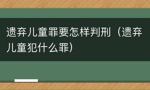 遗弃儿童罪要怎样判刑（遗弃儿童犯什么罪）