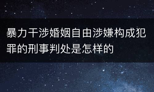 暴力干涉婚姻自由涉嫌构成犯罪的刑事判处是怎样的
