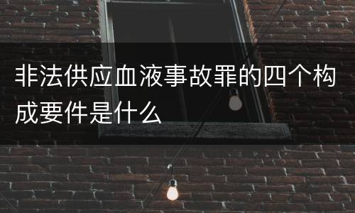 非法供应血液事故罪的四个构成要件是什么