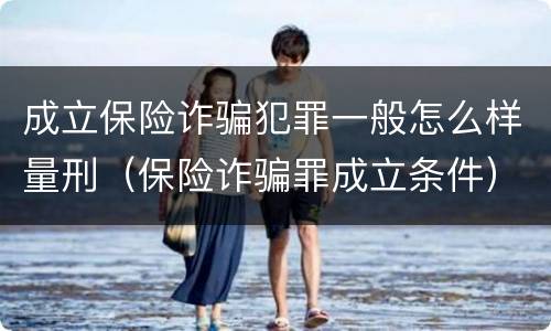 成立保险诈骗犯罪一般怎么样量刑（保险诈骗罪成立条件）