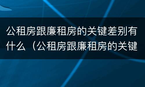 公租房跟廉租房的关键差别有什么（公租房跟廉租房的关键差别有什么不同）