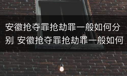 安徽抢夺罪抢劫罪一般如何分别 安徽抢夺罪抢劫罪一般如何分别判刑的