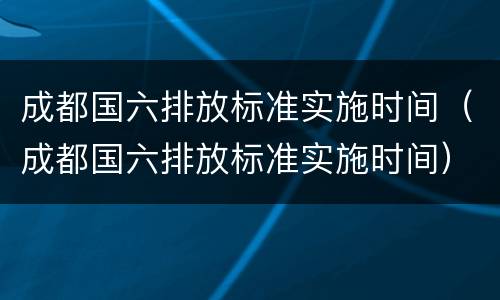 成都国六排放标准实施时间（成都国六排放标准实施时间）