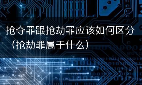抢夺罪跟抢劫罪应该如何区分（抢劫罪属于什么）