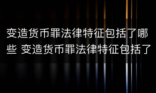 变造货币罪法律特征包括了哪些 变造货币罪法律特征包括了哪些内容