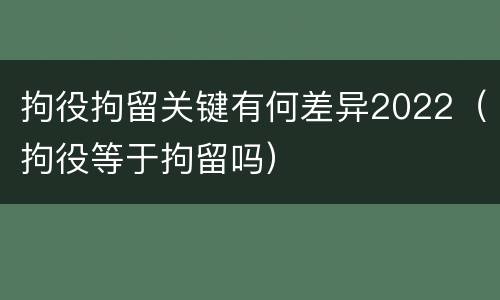 拘役拘留关键有何差异2022（拘役等于拘留吗）