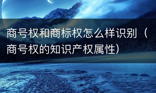 商号权和商标权怎么样识别（商号权的知识产权属性）