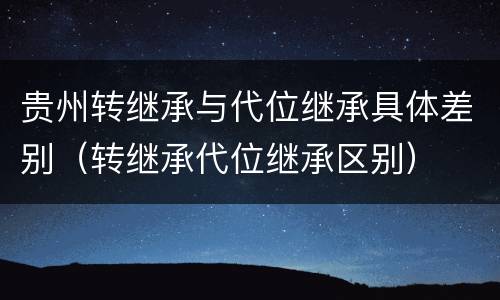 贵州转继承与代位继承具体差别（转继承代位继承区别）