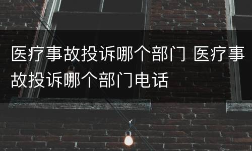 医疗事故投诉哪个部门 医疗事故投诉哪个部门电话