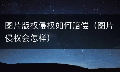 图片版权侵权如何赔偿（图片侵权会怎样）
