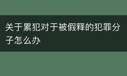 关于累犯对于被假释的犯罪分子怎么办